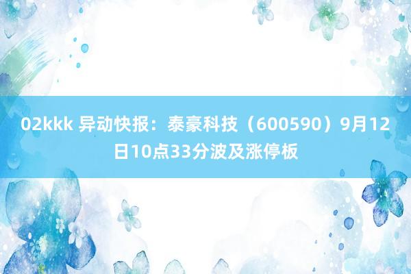 02kkk 异动快报：泰豪科技（600590）9月12日10点33分波及涨停板