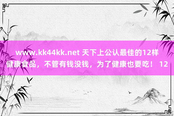 www.kk44kk.net 天下上公认最佳的12样健康食品，不管有钱没钱，为了健康也要吃！ 12