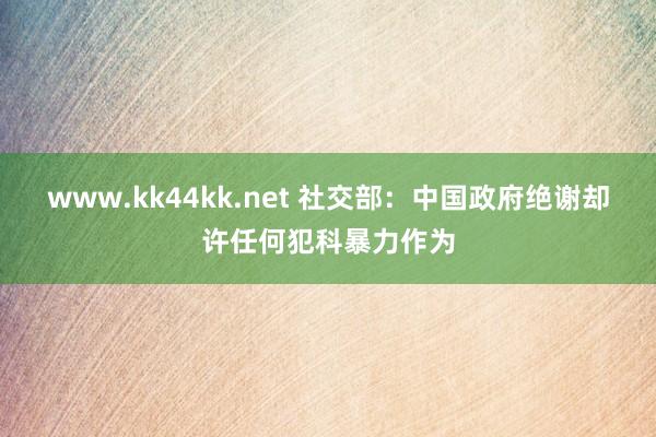 www.kk44kk.net 社交部：中国政府绝谢却许任何犯科暴力作为