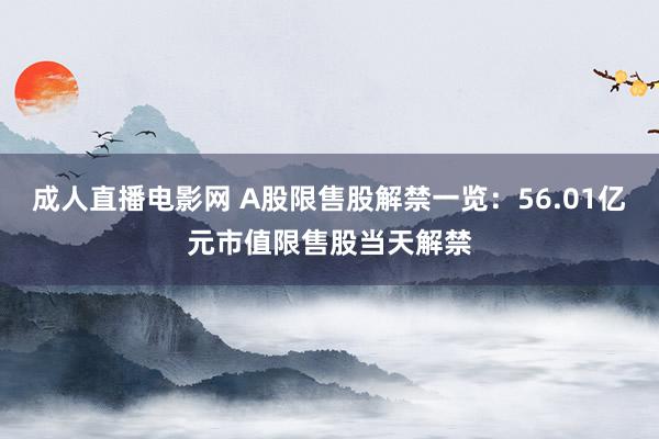 成人直播电影网 A股限售股解禁一览：56.01亿元市值限售股当天解禁