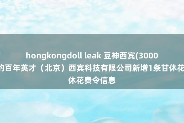 hongkongdoll leak 豆神西宾(300010)参股的百年英才（北京）西宾科技有限公司新增1条甘休花费令信息