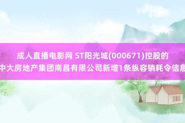 成人直播电影网 ST阳光城(000671)控股的中大房地产集团南昌有限公司新增1条纵容销耗令信息