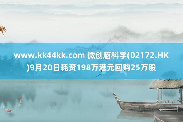 www.kk44kk.com 微创脑科学(02172.HK)9月20日耗资198万港元回购25万股