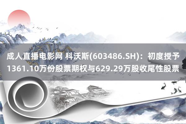 成人直播电影网 科沃斯(603486.SH)：初度授予1361.10万份股票期权与629.29万股收尾性股票