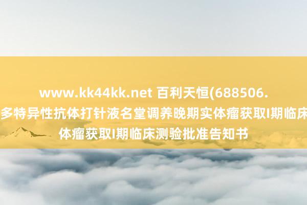 www.kk44kk.net 百利天恒(688506.SH)：GNC-077多特异性抗体打针液名堂调养晚期实体瘤获取I期临床测验批准告知书