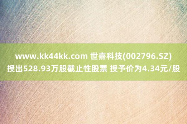 www.kk44kk.com 世嘉科技(002796.SZ)授出528.93万股截止性股票 授予价为4.34元/股