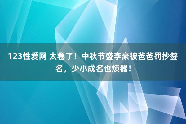 123性爱网 太卷了！中秋节盛李豪被爸爸罚抄签名，少小成名也烦嚣！