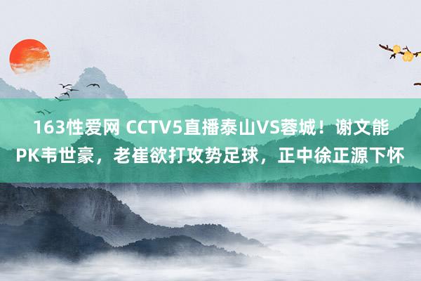 163性爱网 CCTV5直播泰山VS蓉城！谢文能PK韦世豪，老崔欲打攻势足球，正中徐正源下怀