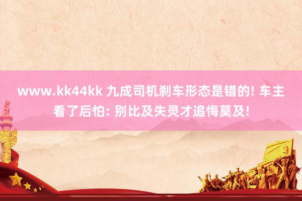 www.kk44kk 九成司机刹车形态是错的! 车主看了后怕: 别比及失灵才追悔莫及!