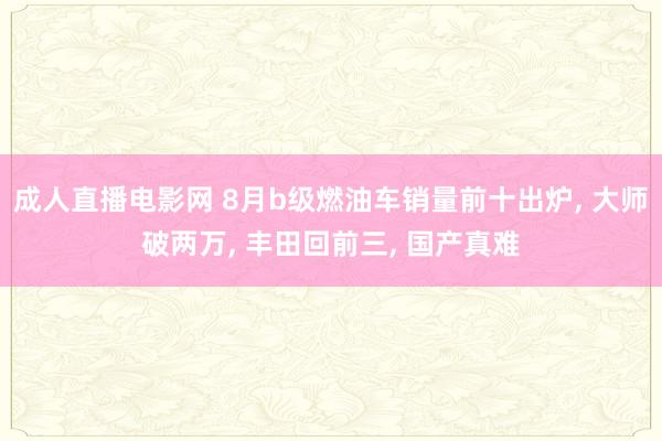 成人直播电影网 8月b级燃油车销量前十出炉， 大师破两万， 丰田回前三， 国产真难