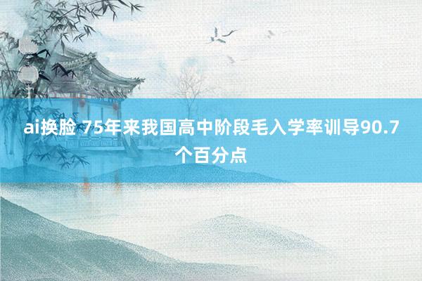 ai换脸 75年来我国高中阶段毛入学率训导90.7个百分点