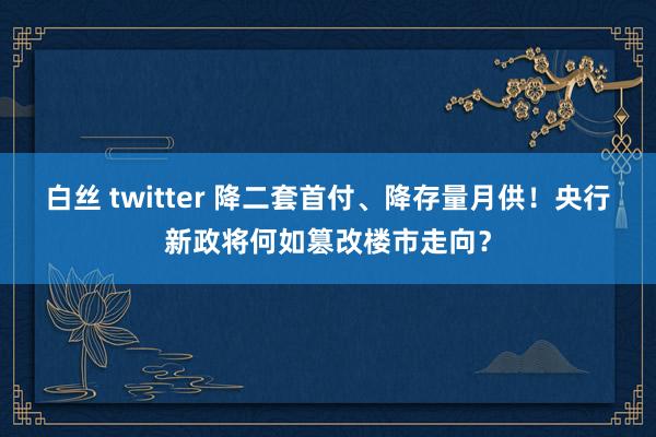 白丝 twitter 降二套首付、降存量月供！央行新政将何如篡改楼市走向？