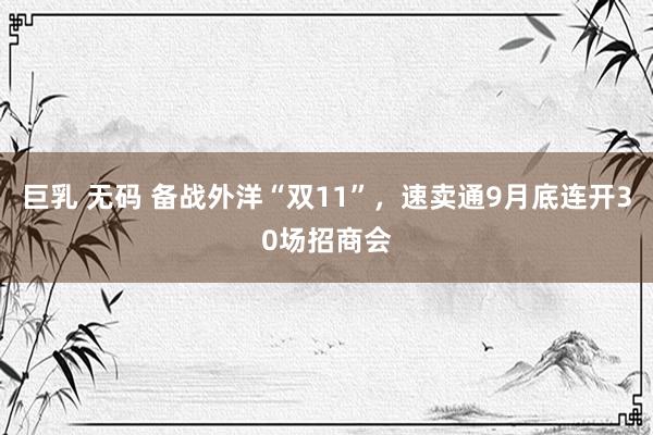 巨乳 无码 备战外洋“双11”，速卖通9月底连开30场招商会