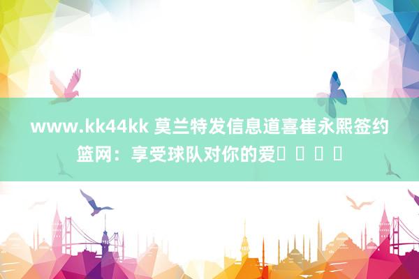 www.kk44kk 莫兰特发信息道喜崔永熙签约篮网：享受球队对你的爱❤️❤️