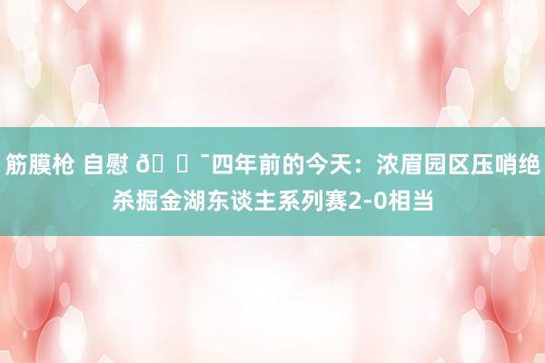 筋膜枪 自慰 🎯四年前的今天：浓眉园区压哨绝杀掘金湖东谈主系列赛2-0相当