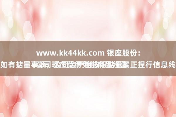 www.kk44kk.com 银座股份：
公司现在莫得免税商品经营捏照。如有掂量事项，公司会严格按照掂量端正捏行信息线路义务