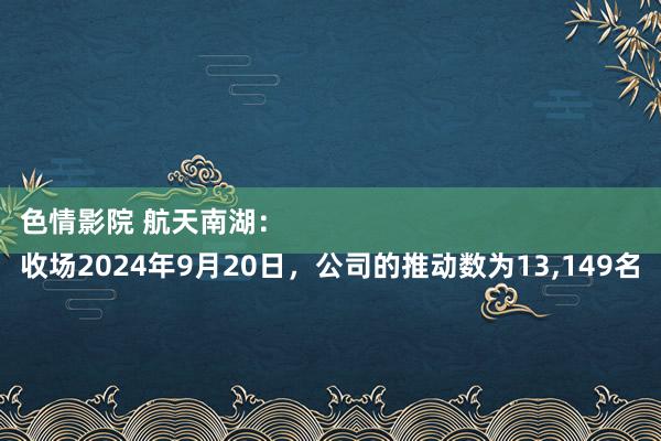 色情影院 航天南湖：
收场2024年9月20日，公司的推动数为13，149名