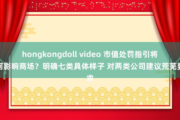 hongkongdoll video 市值处罚指引将若何影响商场？明确七类具体样子 对两类公司建议荒芜要求