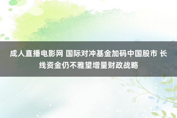 成人直播电影网 国际对冲基金加码中国股市 长线资金仍不雅望增量财政战略