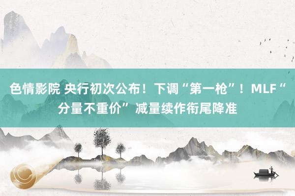 色情影院 央行初次公布！下调“第一枪”！MLF“分量不重价” 减量续作衔尾降准