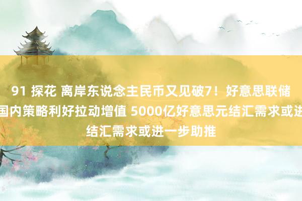 91 探花 离岸东说念主民币又见破7！好意思联储降息重迭国内策略利好拉动增值 5000亿好意思元结汇需求或进一步助推