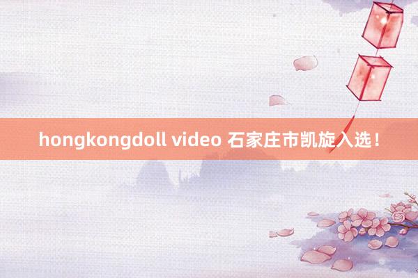 hongkongdoll video 石家庄市凯旋入选！