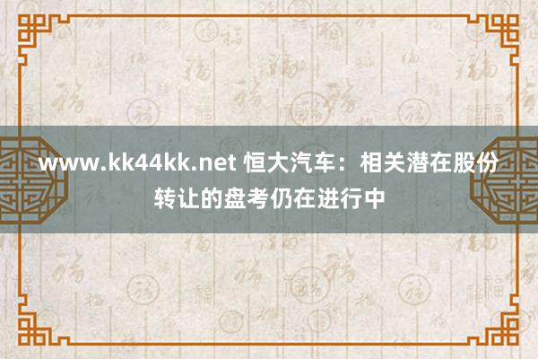 www.kk44kk.net 恒大汽车：相关潜在股份转让的盘考仍在进行中