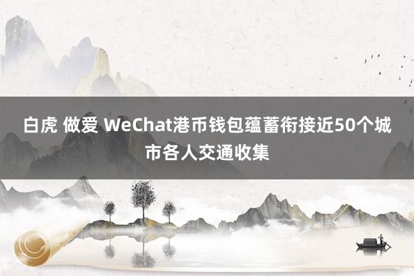 白虎 做爱 WeChat港币钱包蕴蓄衔接近50个城市各人交通收集