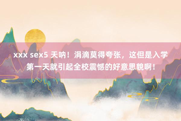 xxx sex5 天呐！涓滴莫得夸张，这但是入学第一天就引起全校震憾的好意思貌啊！