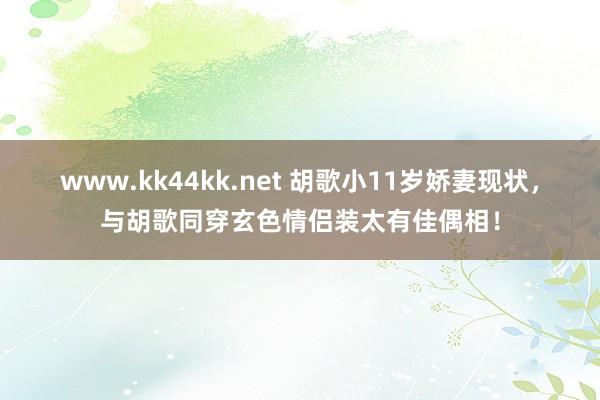 www.kk44kk.net 胡歌小11岁娇妻现状，与胡歌同穿玄色情侣装太有佳偶相！