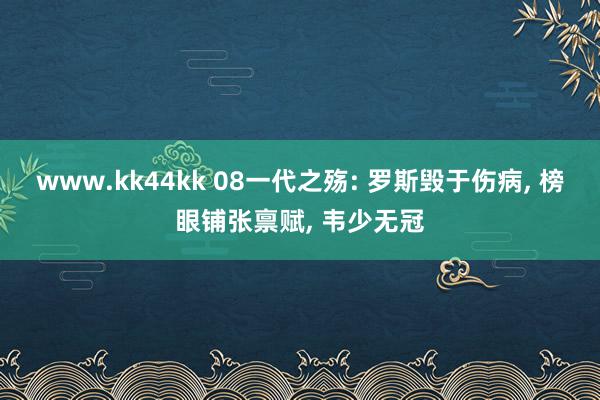 www.kk44kk 08一代之殇: 罗斯毁于伤病， 榜眼铺张禀赋， 韦少无冠