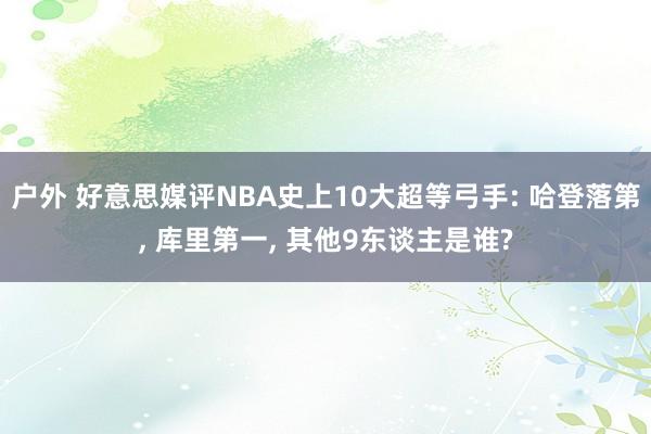 户外 好意思媒评NBA史上10大超等弓手: 哈登落第， 库里第一， 其他9东谈主是谁?