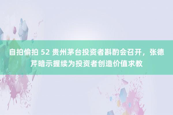 自拍偷拍 52 贵州茅台投资者斟酌会召开，张德芹暗示握续为投资者创造价值求教