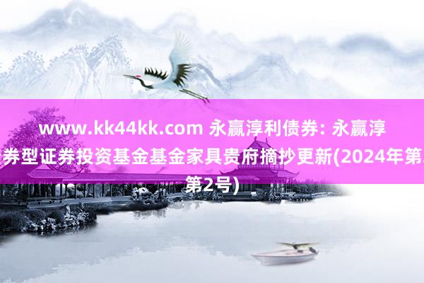 www.kk44kk.com 永赢淳利债券: 永赢淳利债券型证券投资基金基金家具贵府摘抄更新(2024年第2号)