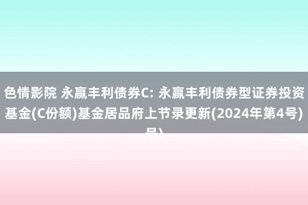 色情影院 永赢丰利债券C: 永赢丰利债券型证券投资基金(C份额)基金居品府上节录更新(2024年第4号)