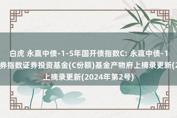 白虎 永赢中债-1-5年国开债指数C: 永赢中债-1-5年国开行债券指数证券投资基金(C份额)基金产物府上摘录更新(2024年第2号)