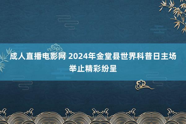 成人直播电影网 2024年金堂县世界科普日主场举止精彩纷呈