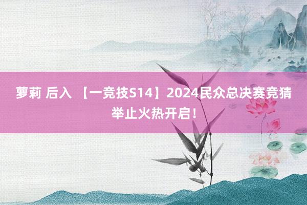 萝莉 后入 【一竞技S14】2024民众总决赛竞猜举止火热开启！