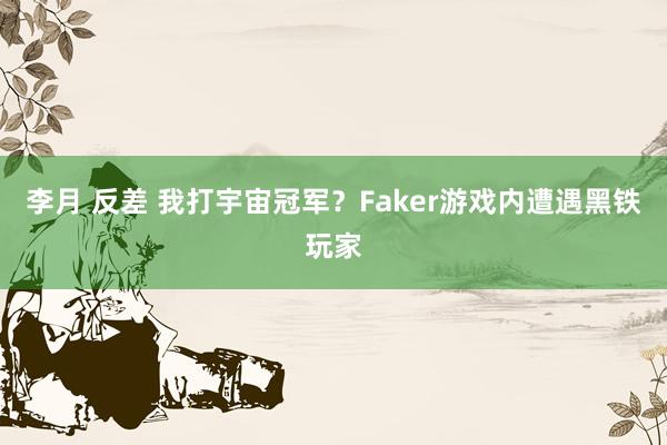 李月 反差 我打宇宙冠军？Faker游戏内遭遇黑铁玩家