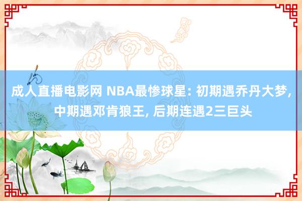 成人直播电影网 NBA最惨球星: 初期遇乔丹大梦， 中期遇邓肯狼王， 后期连遇2三巨头