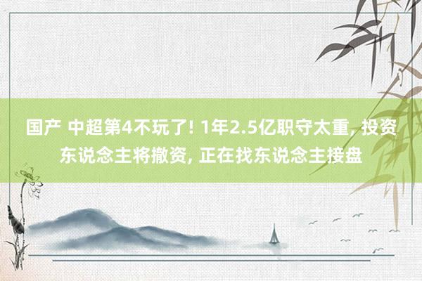 国产 中超第4不玩了! 1年2.5亿职守太重， 投资东说念主将撤资， 正在找东说念主接盘