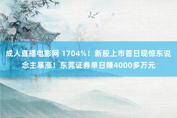 成人直播电影网 1704%！新股上市首日现惊东说念主暴涨！东莞证券单日赚4000多万元