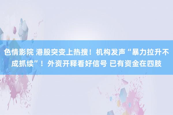 色情影院 港股突变上热搜！机构发声“暴力拉升不成抓续”！外资开释看好信号 已有资金在四肢