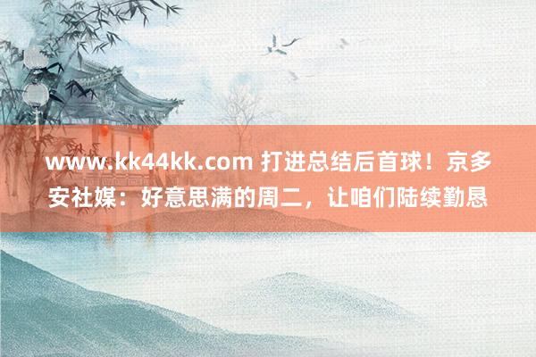 www.kk44kk.com 打进总结后首球！京多安社媒：好意思满的周二，让咱们陆续勤恳