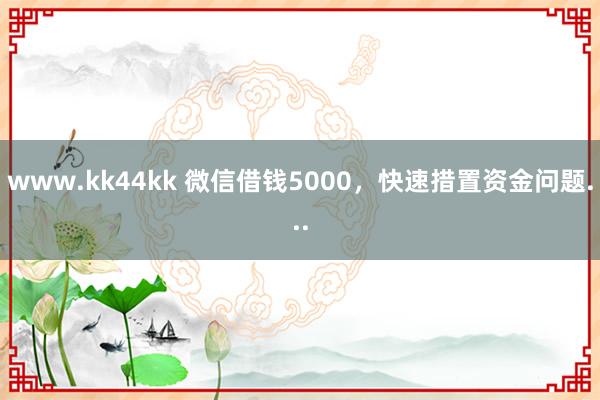 www.kk44kk 微信借钱5000，快速措置资金问题...