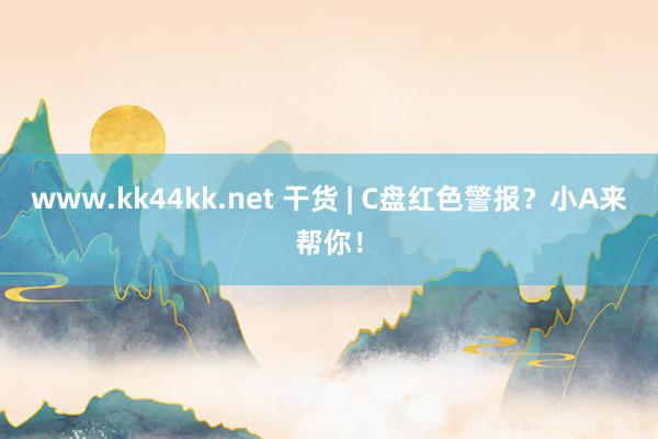 www.kk44kk.net 干货 | C盘红色警报？小A来帮你！