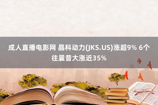 成人直播电影网 晶科动力(JKS.US)涨超9% 6个往曩昔大涨近35%