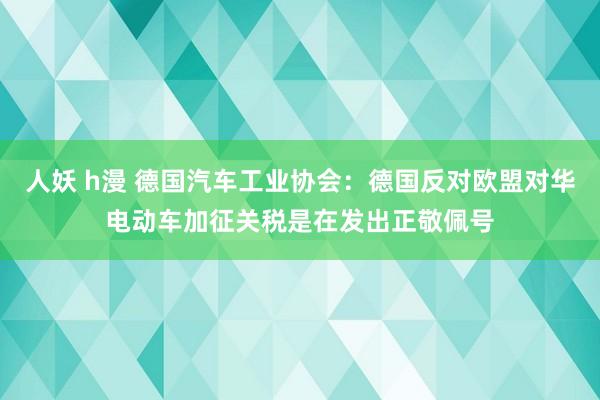 人妖 h漫 德国汽车工业协会：德国反对欧盟对华电动车加征关税是在发出正敬佩号