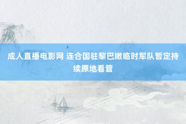 成人直播电影网 连合国驻黎巴嫩临时军队暂定持续原地看管