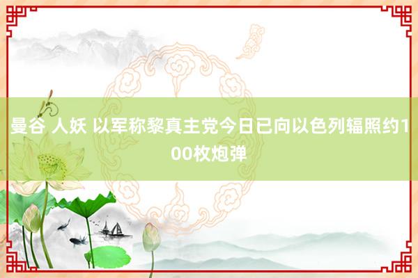 曼谷 人妖 以军称黎真主党今日已向以色列辐照约100枚炮弹